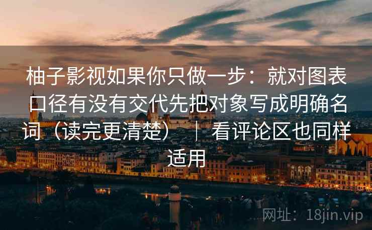 柚子影视如果你只做一步：就对图表口径有没有交代先把对象写成明确名词（读完更清楚） ｜ 看评论区也同样适用