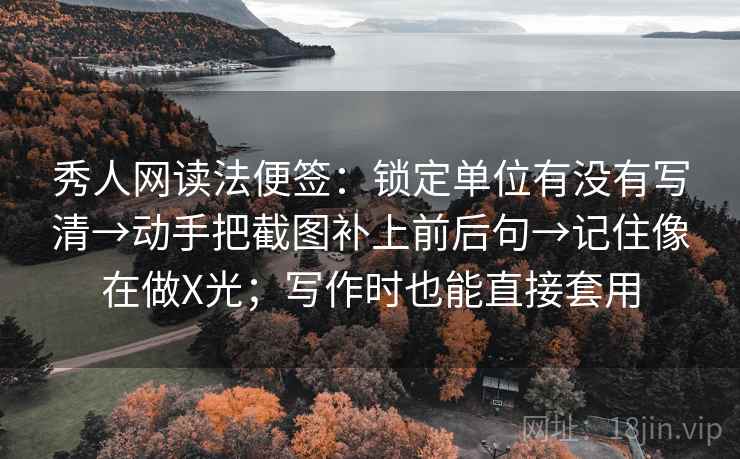 秀人网读法便签：锁定单位有没有写清→动手把截图补上前后句→记住像在做X光；写作时也能直接套用
