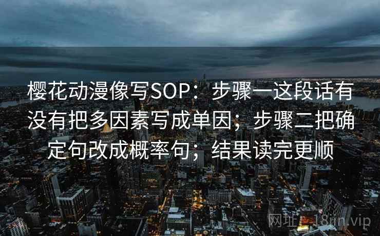 樱花动漫像写SOP：步骤一这段话有没有把多因素写成单因；步骤二把确定句改成概率句；结果读完更顺