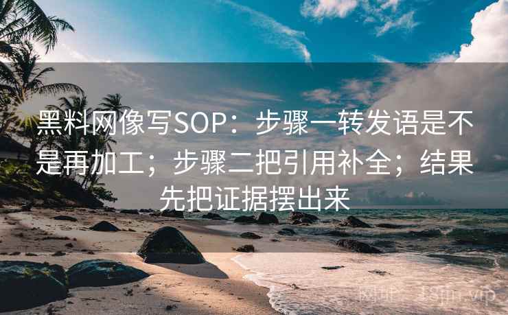 黑料网像写SOP：步骤一转发语是不是再加工；步骤二把引用补全；结果先把证据摆出来