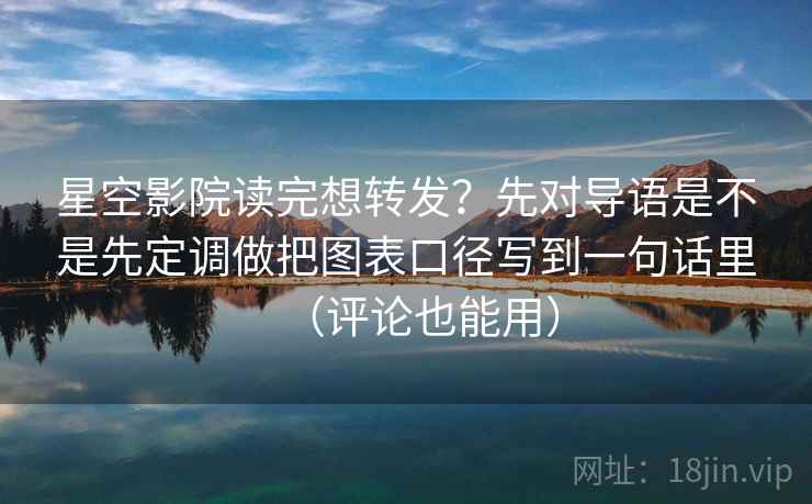 星空影院读完想转发？先对导语是不是先定调做把图表口径写到一句话里（评论也能用）