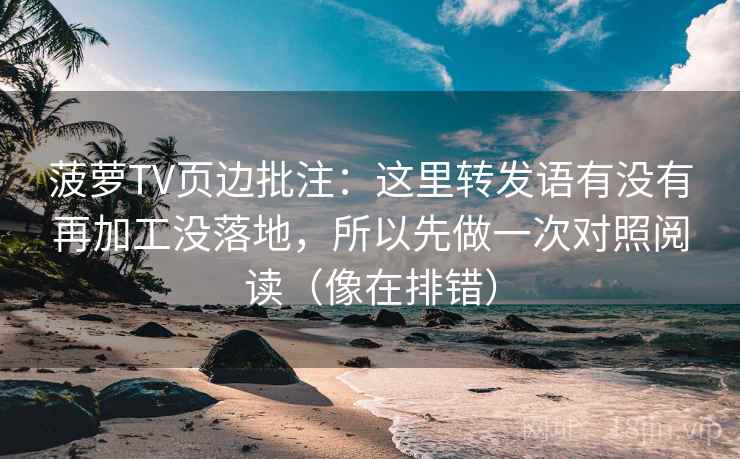 菠萝TV页边批注：这里转发语有没有再加工没落地，所以先做一次对照阅读（像在排错）