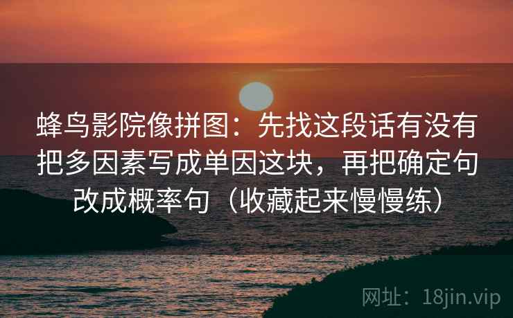 蜂鸟影院像拼图：先找这段话有没有把多因素写成单因这块，再把确定句改成概率句（收藏起来慢慢练）